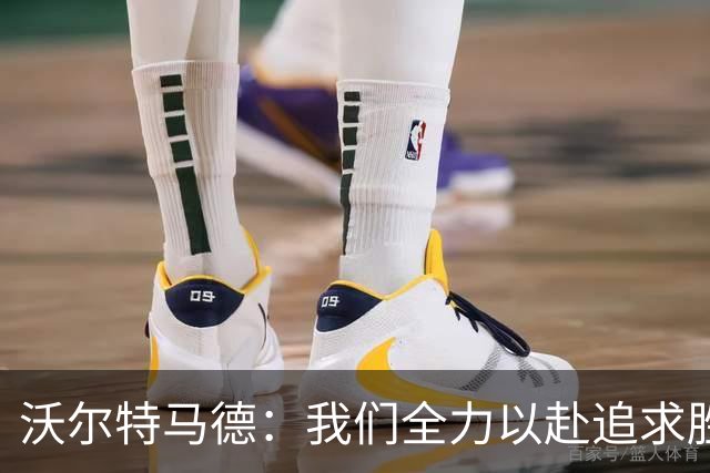 沃尔特马德：我们全力以赴追求胜利 穆阿尼帮助很大