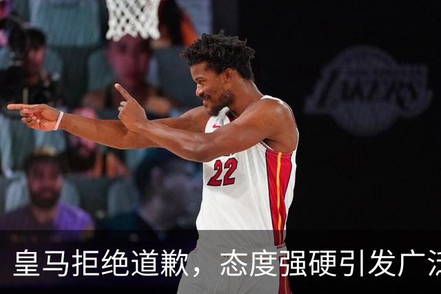 皇马拒绝道歉，态度强硬引发广泛关注